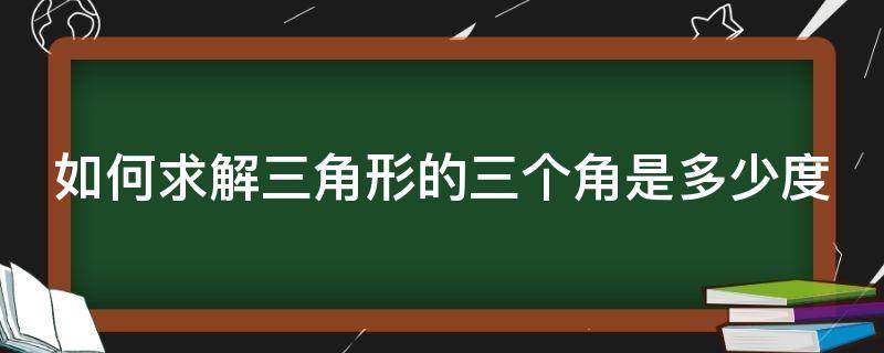 如何求解三角形的三个角是多少度 怎么求三角形的三个角的度数