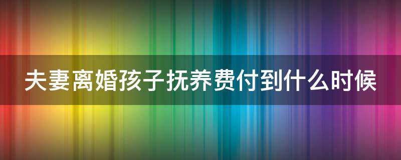 夫妻离婚孩子抚养费付到什么时候 夫妻离婚孩子抚养费付到什么时候为止