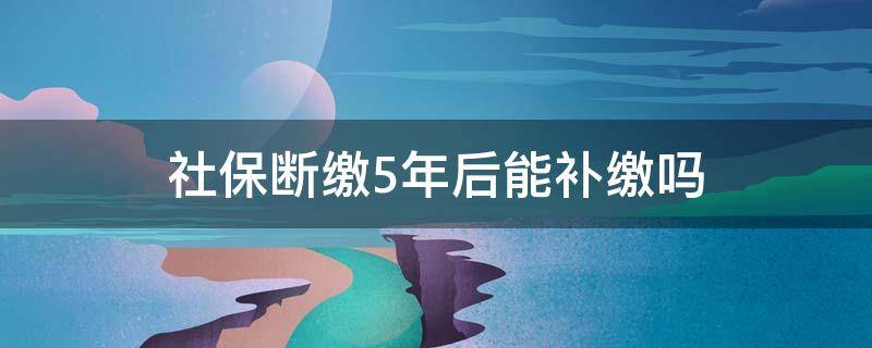 社保断缴5年后能补缴吗 社保断缴5年后能补缴吗,交多少钱