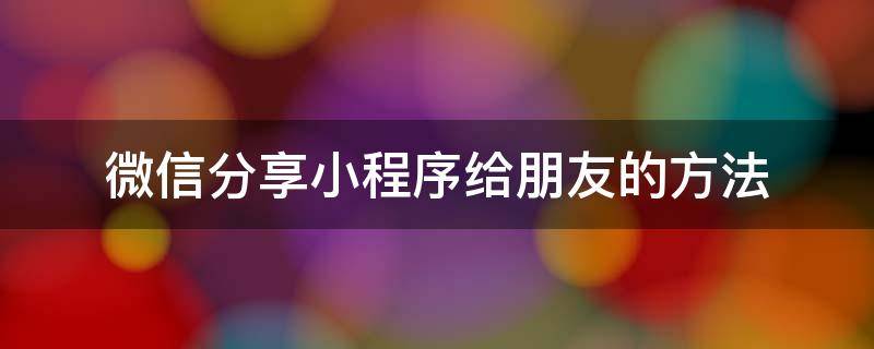 微信分享小程序给朋友的方法（怎样分享小程序给朋友）