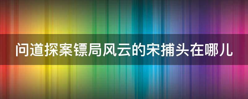 问道探案镖局风云的宋捕头在哪儿（本周问道手游探案镖局风云任务流程攻略）