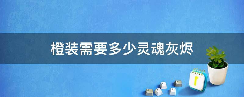 橙装需要多少灵魂灰烬（橙装需要的灵魂灰烬）