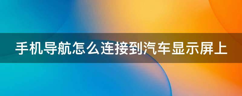 手机导航怎么连接到汽车显示屏上（手机导航如何连接汽车中控屏）