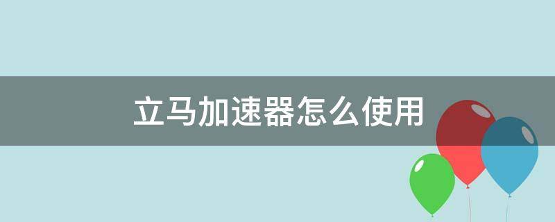 立马加速器怎么使用 加速器