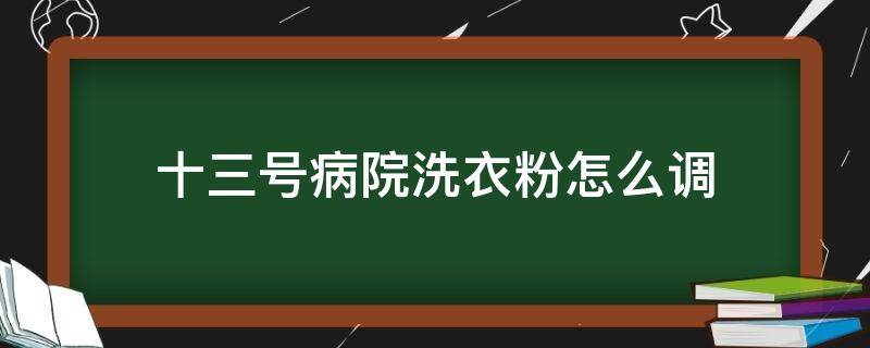 十三号病院洗衣粉怎么调（十三号病院洗衣粉怎么调配）