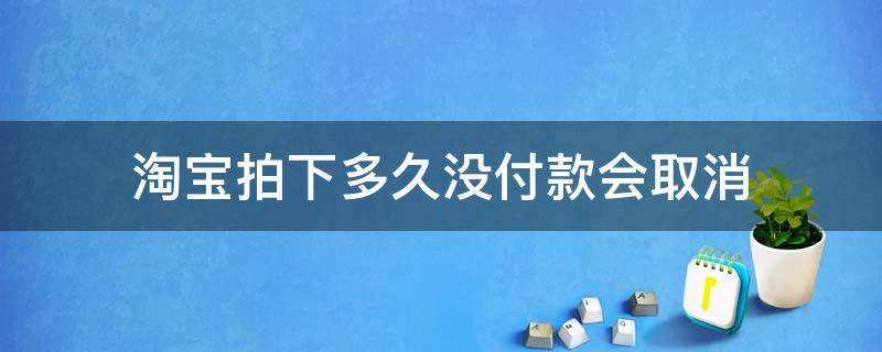 淘宝拍下多久没付款会取消 淘宝拍下未付款怎么取消