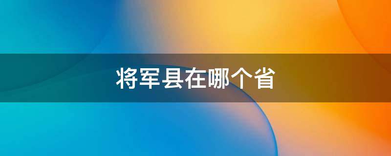 将军县在哪个省 将军县是哪个省