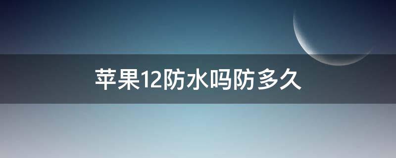 苹果12防水吗防多久 iPhone12防水多久