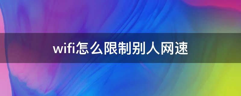 wifi怎么限制别人网速（wifi怎么限制别人网速多少合适）