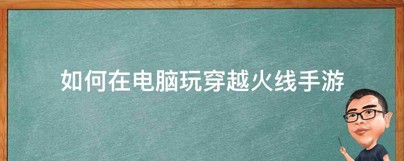 如何在电脑玩穿越火线手游（穿越火线手游用电脑怎么玩）