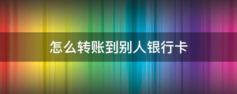 怎么转账到别人银行卡 银行怎么转账到别人银行卡