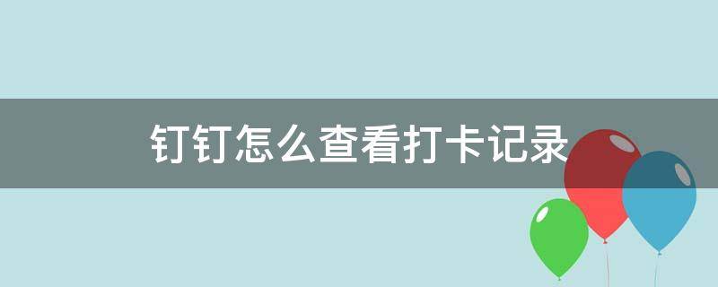 钉钉怎么查看打卡记录（钉钉打卡如何查看打卡记录）