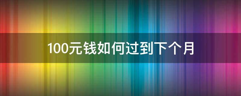 100元钱如何过到下个月（100块钱怎么用到下个月）