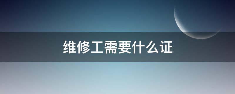 维修工需要什么证（综合维修工需要什么证）