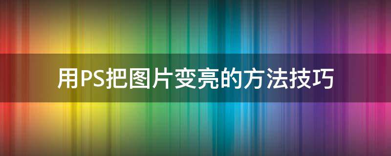 用PS把图片变亮的方法技巧（ps里怎么把图片变亮）