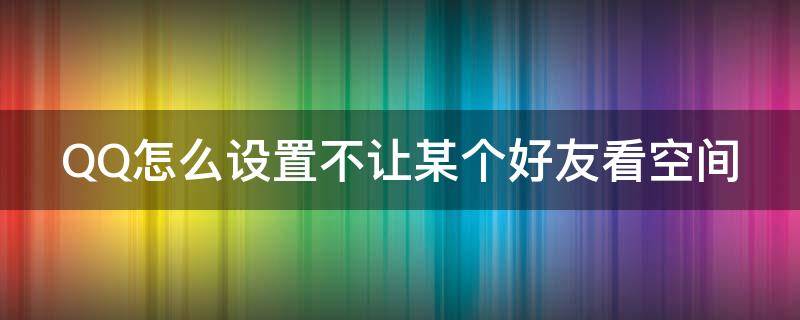 QQ怎么设置不让某个好友看空间（qq怎么设置不让某个好友看空间信息）