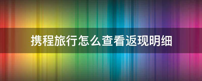 携程旅行怎么查看返现明细 携程 返现记录在哪里