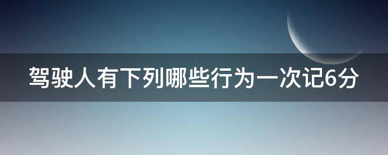 驾驶人有下列哪些行为一次记6分（驾驶人有下列哪些行为一次记6分驾考宝典）