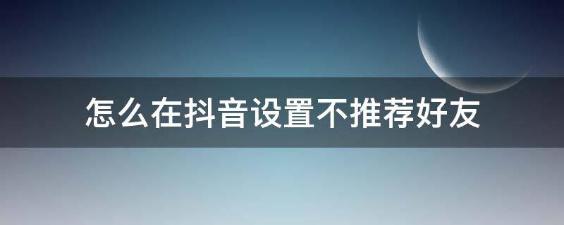 怎么在抖音设置不推荐好友（抖音不允许推荐好友怎么设置）