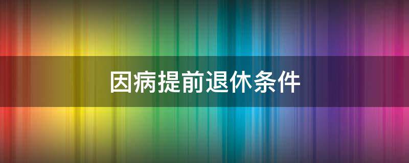 因病提前退休条件 因病提前退休条件最新规定2021