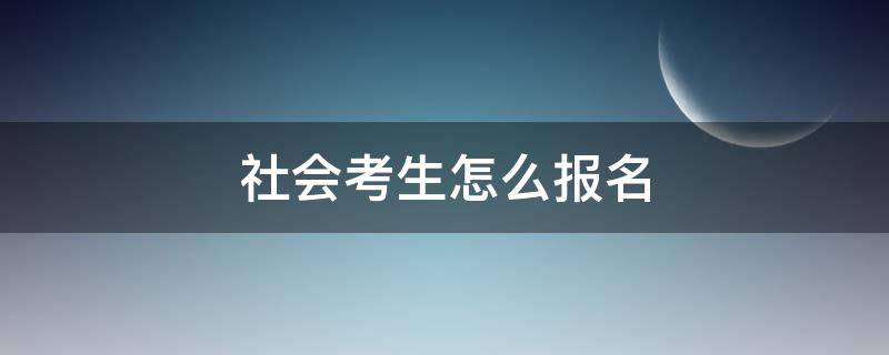 社会考生怎么报名 社会考生怎么报名高考