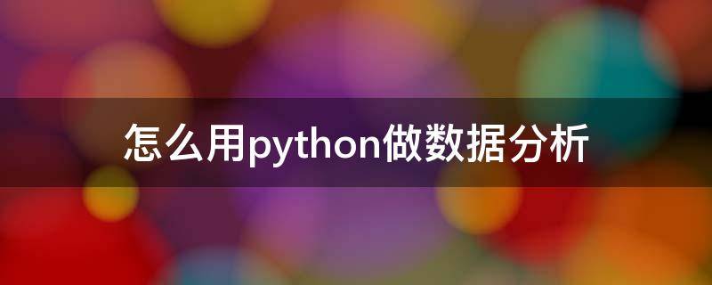 怎么用python做数据分析 Python如何进行数据分析