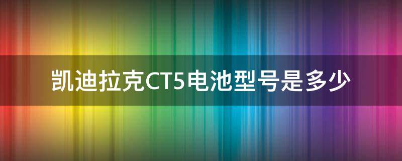 凯迪拉克CT5电池型号是多少（凯迪拉克ct5蓄电池型号）