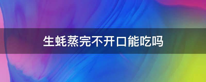 生蚝蒸完不开口能吃吗（生蚝不开口可以直接蒸吗）