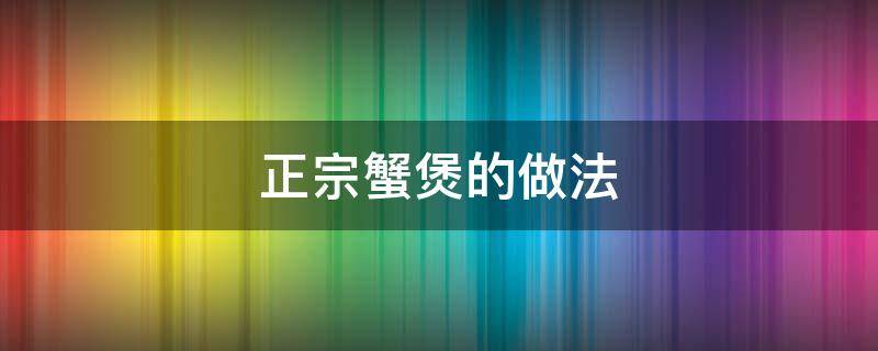 正宗蟹煲的做法 正宗蟹煲的做法大全