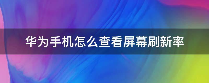 华为手机怎么查看屏幕刷新率（华为手机哪里看屏幕刷新率）