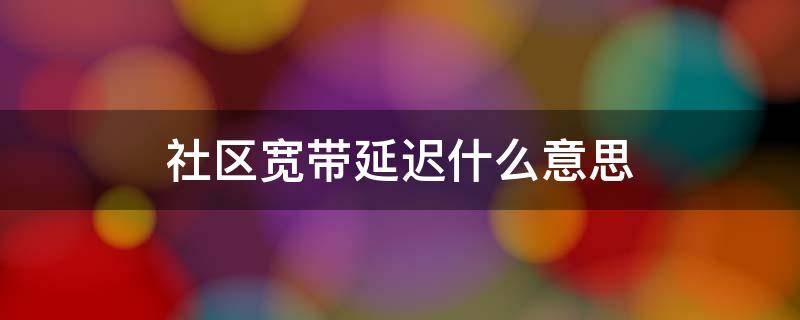 社区宽带延迟什么意思 热点社区宽带延迟什么意思