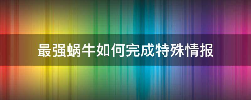 最强蜗牛如何完成特殊情报（最强蜗牛多出的情报点）