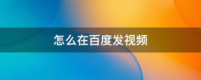 怎么在百度发视频 怎么在百度发视频?