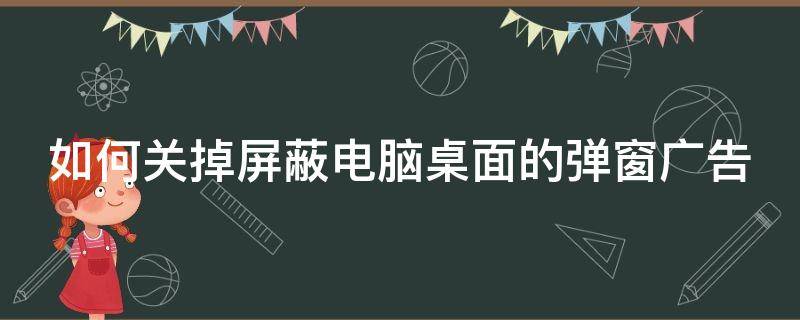 如何关掉屏蔽电脑桌面的弹窗广告（如何屏蔽电脑桌面弹出的广告）