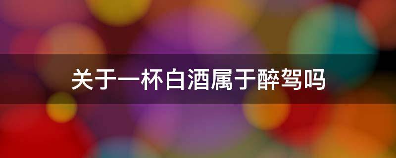 关于一杯白酒属于醉驾吗 喝一杯白酒算醉驾吗