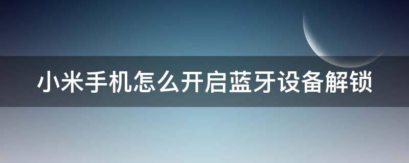 小米手机怎么开启蓝牙设备解锁（小米手机怎么开启蓝牙设备解锁权限）