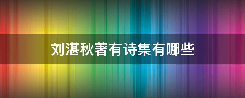 刘湛秋著有诗集有哪些 刘湛秋著有诗集有什么?