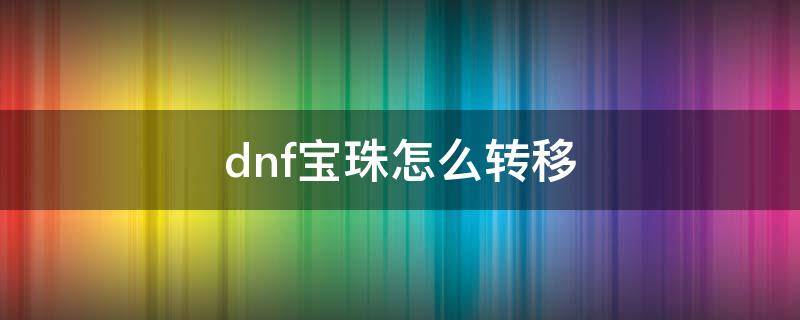 dnf宝珠怎么转移（dnf宝珠怎么转移到别的角色）