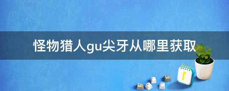 怪物猎人gu尖牙从哪里获取 怪物猎人gu极恶之牙如何获得