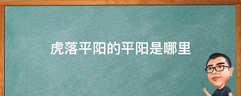 虎落平阳的平阳是哪里（虎落平阳中的平阳指的是什么地方）