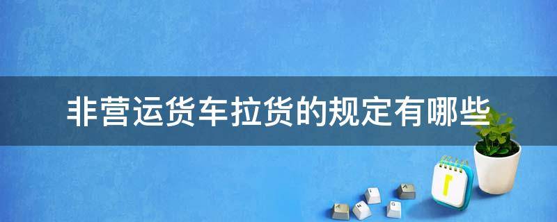 非营运货车拉货的规定有哪些（小货车非营运车辆可以拉货吗）