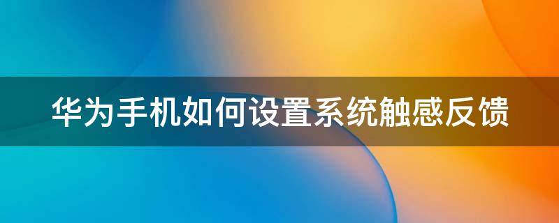 华为手机如何设置系统触感反馈（华为手机如何设置系统触感反馈）