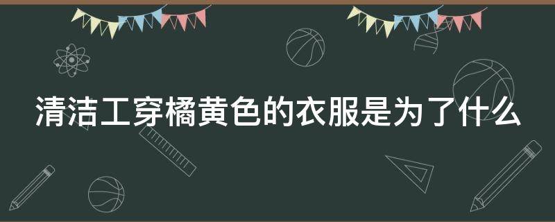 清洁工穿橘黄色的衣服是为了什么 清洁工穿橘色橘黄色衣服是为了什么