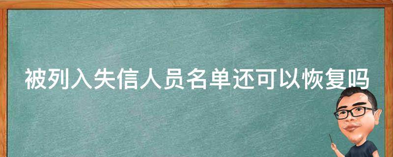 被列入失信人员名单还可以恢复吗（被列入失信人员名单还可以恢复吗知乎）