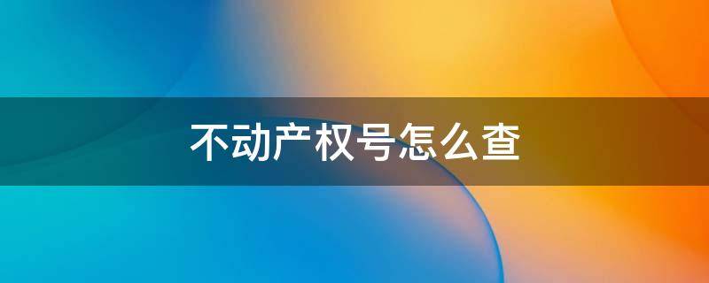 不动产权号怎么查 不动产权号怎么查询防伪