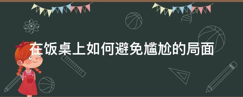 在饭桌上如何避免尴尬的局面 饭桌上尴尬怎么办