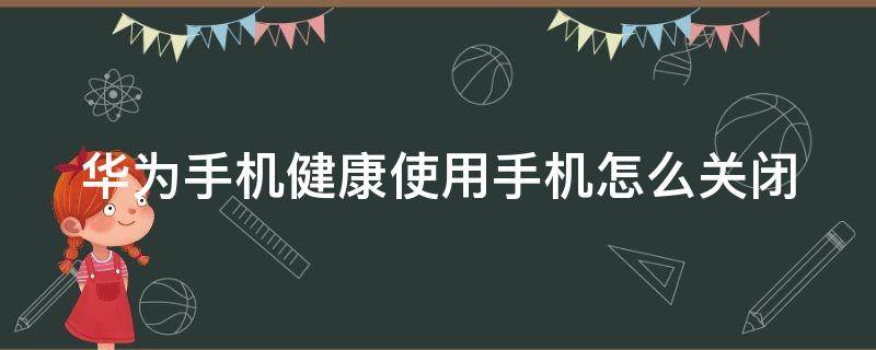 华为手机健康使用手机怎么关闭 华为手机健康使用手机怎么关闭设置