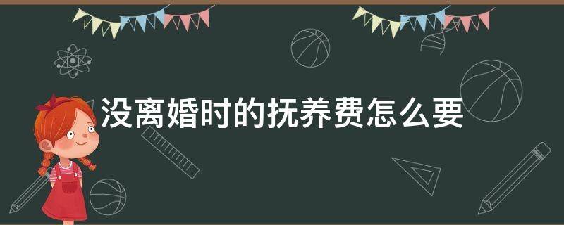 没离婚时的抚养费怎么要（没离婚要给抚养费吗）