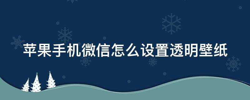 苹果手机微信怎么设置透明壁纸（苹果手机微信怎么设置透明壁纸了）