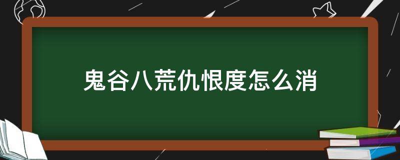 鬼谷八荒仇恨度怎么消（鬼谷八荒自己仇恨度怎么消）